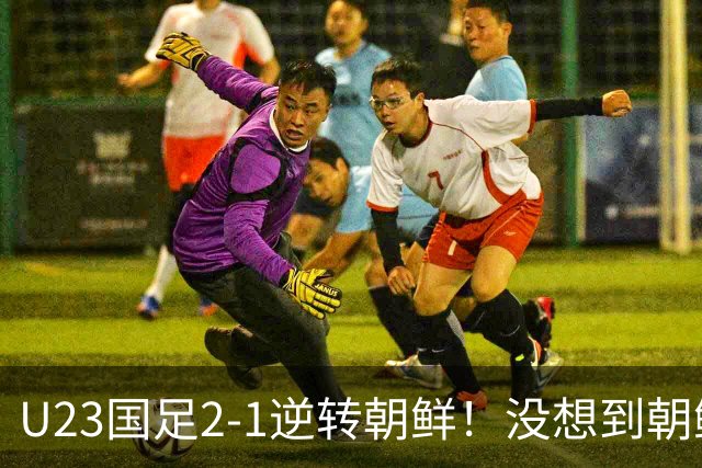 U23国足2-1逆转朝鲜！没想到朝鲜主帅赛后这么说，彻底破防！